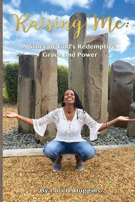 Raising Me: A Story of God's Redemptive Grace and Power - Lori H. Huggins