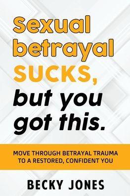 Sexual betrayal SUCKS, but you got this.: Move through betrayal trauma to a restored, confident you. - Jones Becky