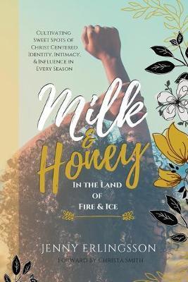 Milk & Honey in the Land of Fire & Ice: Cultivating Sweet Spots of Christ Centered Identity, Intimacy, & Influence in Every Season - Jenny Erlingsson