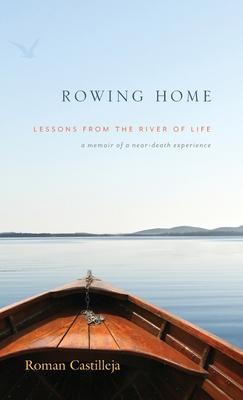 Rowing Home - Lessons From The River Of life: A Memoir of a Near-Death Experience - Roman Castilleja
