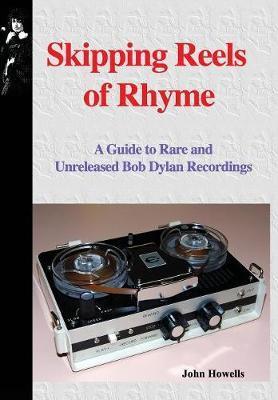 Skipping Reels of Rhyme: A Guide to Rare and Unreleased Bob Dylan Recordings - John Howells