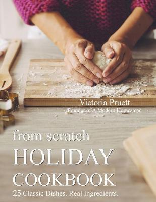 From Scratch Holiday Cookbook - Featuring Einkorn Flour: Easy to Make, Delicious Holiday Recipes - Victoria Pruett