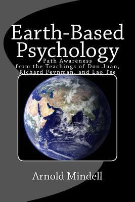 Earth-Based Psychology: Path Awareness from the Teachings of Don Juan, Richard Feynman, and Lao Tse - Arnold Mindell