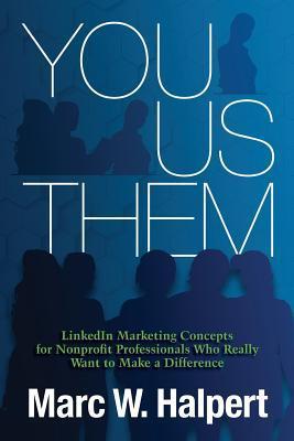 You, Us, Them: LinkedIn Marketing Concepts for Nonprofit Professionals Who Really Want to Make a Difference - Marc W. Halpert