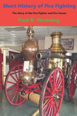 Short History of Fire Fighting: The Story of the Fire Fighter and Fire House - Paul R. Wonning