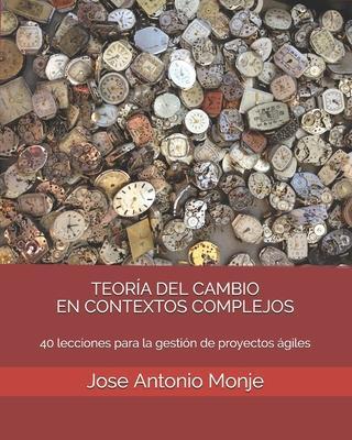 Teora del Cambio En Contextos Complejos: 40 lecciones para la gestin de proyectos giles - Jose Antonio Monje