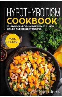 Poza produsului Hypothyroidism Cookbook: MAIN COURSE - 60+ Hypothyroidism Breakfast, Lunch, Dinner and Dessert Recipes - Noah Jerris