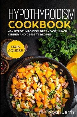 Hypothyroidism Cookbook: MAIN COURSE - 60+ Hypothyroidism Breakfast, Lunch, Dinner and Dessert Recipes - Noah Jerris