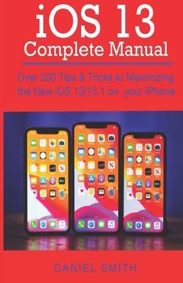 iOS 13 COMPLETE MANUAL: Over 200 Tips & Tricks to Maximizing the New iOS 13-13.1 on your iPhone - Daniel Smith