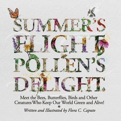 Summer's Flight, Pollen's Delight.: Meet the Bees, Butterflies, Birds and other Creatures Who Keep Our World Green and Alive! - Flora C. Caputo