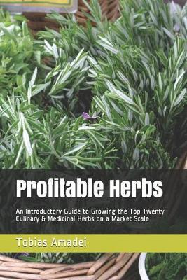 Profitable Herbs: An Introductory Guide to Growing the Top Twenty Culinary & Medicinal Herbs on a Market Scale - Tobias Amadei
