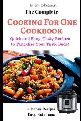 The Complete Cooking for One Cookbook: Quick and Easy, Tasty Recipes to Tantalize Your Taste Buds! + Bonus Recipes Easy, Nutritious - Julien Robideaux