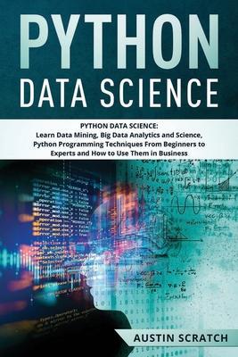 Python Data Science: from Beginner to Experts About Techniques of Data Mining, Big Data Analytics and Science, Python Programming and How t - Austin Scratch