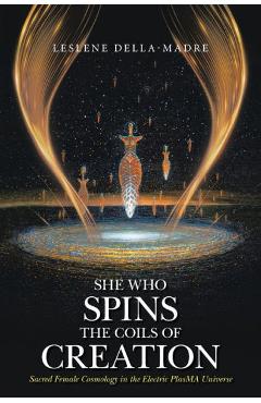 Coperta cărții 'She Who Spins the Coils of Creation: Sacred Female Cosmology in the Electric PlasMA Universe - Leslene Della-madre'