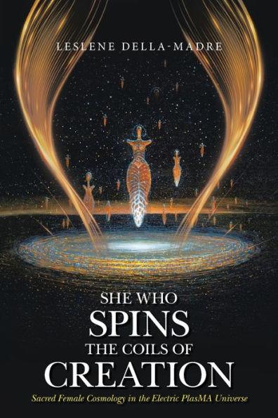 She Who Spins the Coils of Creation: Sacred Female Cosmology in the Electric PlasMA Universe - Leslene Della-madre
