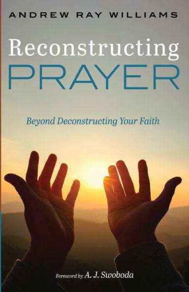 Reconstructing Prayer: Beyond Deconstructing Your Faith - Andrew Ray Williams