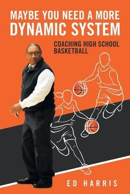 Maybe You Need a More Dynamic System: Coaching High School Basketball - Ed Harris