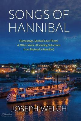 Songs of Hannibal: Homesongs, Love Poems of the Sensual Variety & Other Works (including Selections from Boyhood in Hannibal) - Joseph Welch