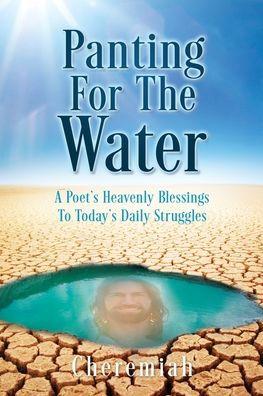Panting For The Water: A Poet's Heavenly Blessings To Today's Daily Struggles - Cheremiah