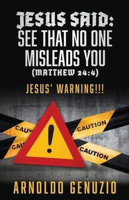 Jesus Said: See That No One Misleads You (Matthew 24:4): Jesus' Warning!!! - Arnoldo Genuzio
