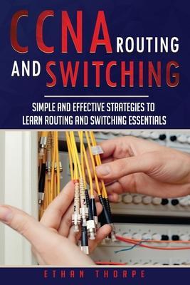 CCNA: Simple and Effective Strategies to Learn Routing and Switching Essentials - Ethan Thorpe