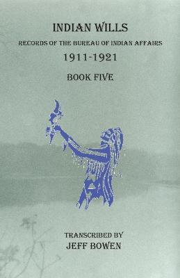Indian Wills, 1911-1921 Book Five: Records of the Bureau of Indian Affairs - Jeff Bowen