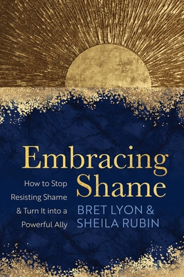 Embracing Shame: How to Stop Resisting Shame and Turn It Into a Powerful Ally - Bret Lyon