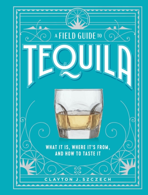 A Field Guide to Tequila: What It Is, Where It's From, and How to Taste It - Clayton J. Szczech