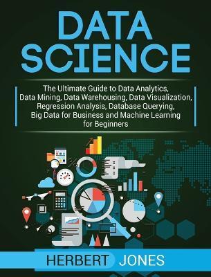 Data Science: The Ultimate Guide to Data Analytics, Data Mining, Data Warehousing, Data Visualization, Regression Analysis, Database - Herbert Jones