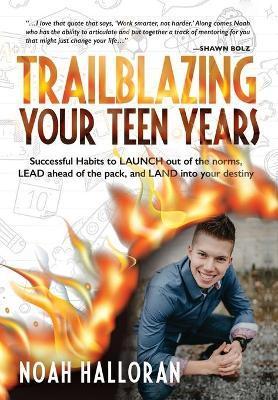 Trailblazing Your Teen Years: Successful Habits to LAUNCH out of the norms, LEAD ahead of the pack, and LAND into your destiny - Noah Halloran