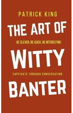 Coperta cărții 'The Art of Witty Banter: Be Clever, Be Quick, Be Interesting - Create Captivating Conversation - Patrick King'