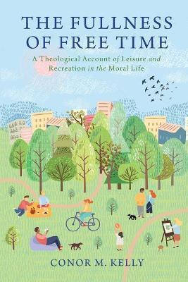 The Fullness of Free Time: A Theological Account of Leisure and Recreation in the Moral Life - Conor M. Kelly