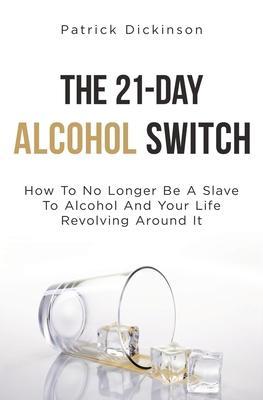 The 21-Day Alcohol Switch: How To No Longer Be A Slave To Alcohol And Your Life Revolving Around It - Patrick Dickinson