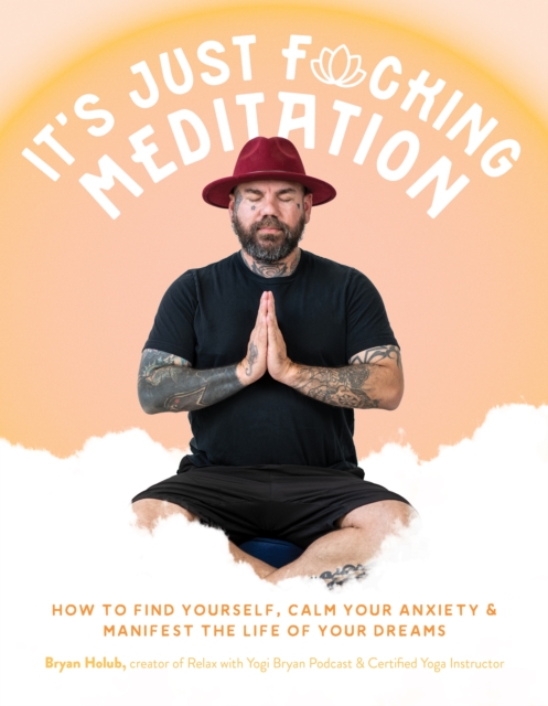 It's Just Fucking Meditation: How to Find Yourself, Calm Your Anxiety and Manifest the Life of Your Dreams - Bryan Holub