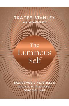 The Luminous Self: Sacred Yogic Practices and Rituals to Remember Who You Are - Tracee Stanley
