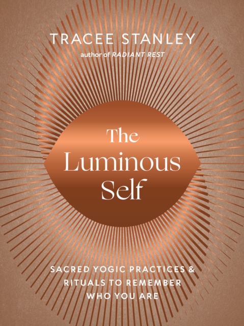 The Luminous Self: Sacred Yogic Practices and Rituals to Remember Who You Are - Tracee Stanley