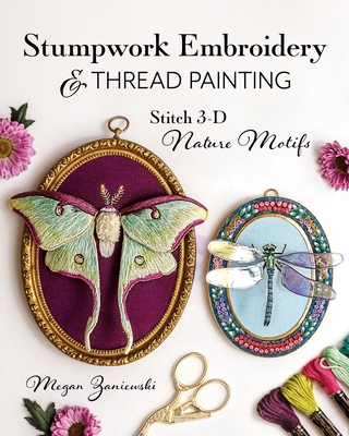 Stumpwork Embroidery & Thread Painting: Stitch 3-D Nature Motifs - Megan Zaniewski