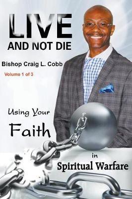 Live and Not Die: Using Your Faith in Spiritual Warfare Volume 1 of 3 - Bishop Craig L. Cobb