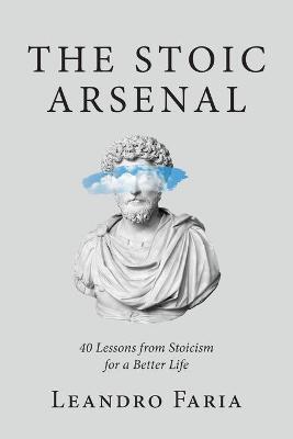 The Stoic Arsenal: 40 Lessons from Stoicism for a Better Life - Leandro Faria