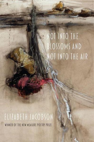 Not into the Blossoms and Not into the Air - Elizabeth Jacobson