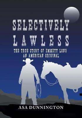 Selectively Lawless: The True Story Of Emmett Long, An American Original - Asa Dunnington