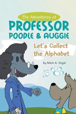 The Adventures of Professor Poodle & Auggie: Let's Collect the Alphabet - Mark A. Vogel