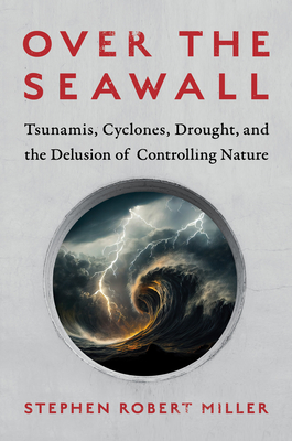Over the Seawall: Tsunamis, Cyclones, Drought, and the Delusion of Controlling Nature - Stephen Robert Miller