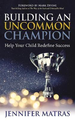 Building an Uncommon Champion: Help Your Child Redefine Success - Jennifer Matras