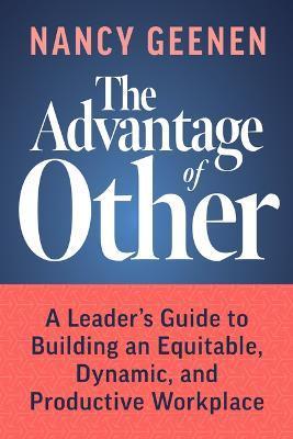 The Advantage of Other: A Leader's Guide to Building an Equitable, Dynamic, and Productive Workplace - Nancy Geenen