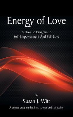 Energy Of Love: A How To Program To Self-Empowerment And Self-Love - Susan J. Witt