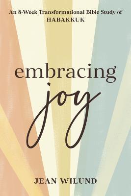 Embracing Joy: An 8-Week Transformational Bible Study of Habakkuk - Jean Wilund