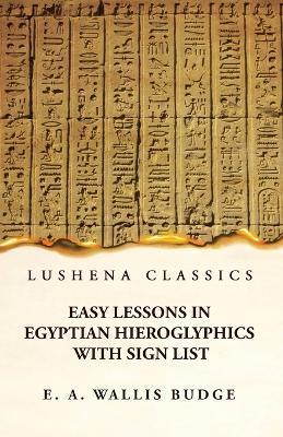 Easy Lessons in Egyptian Hieroglyphics With Sign List - E A Wallis Budge
