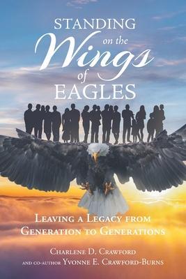 Standing on the Wings of Eagles: Leaving a Legacy from Generation to Generations - Charlene D. Crawford