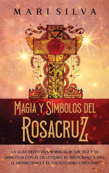 Magia y símbolos del Rosacruz: La guía definitiva sobre el Rosacruz y su similitud con el ocultismo, el misticismo judío, el hermetismo y el gnostici - Mari Silva